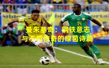 曼朱基奇：钢铁意志与不朽传奇的绿茵诗篇