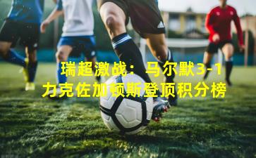 瑞超激战：马尔默3-1力克佐加顿斯登顶积分榜