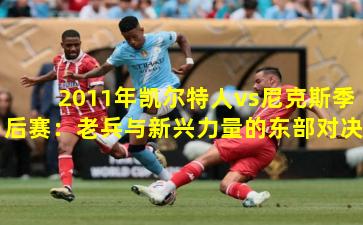 2011年凯尔特人vs尼克斯季后赛：老兵与新兴力量的东部对决