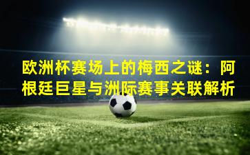 欧洲杯赛场上的梅西之谜：阿根廷巨星与洲际赛事关联解析