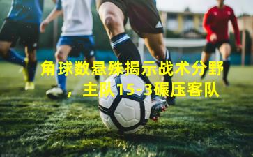 角球数悬殊揭示战术分野，主队15-3碾压客队