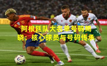 阿根廷队大名单号码揭晓：核心球员与号码传承