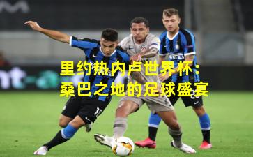 里约热内卢世界杯：桑巴之地的足球盛宴