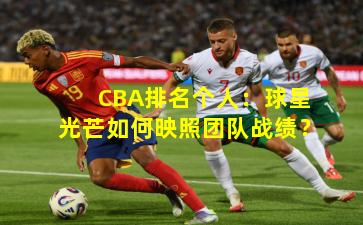 CBA排名个人：球星光芒如何映照团队战绩？