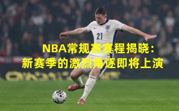 NBA常规赛赛程揭晓:新赛季的激烈角逐即将上演