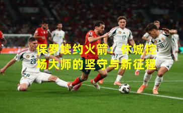 保罗续约火箭:休城控场大师的坚守与新征程