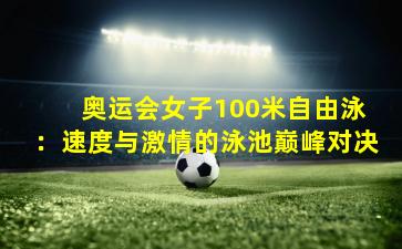 奥运会女子100米自由泳:速度与激情的泳池巅峰对决
